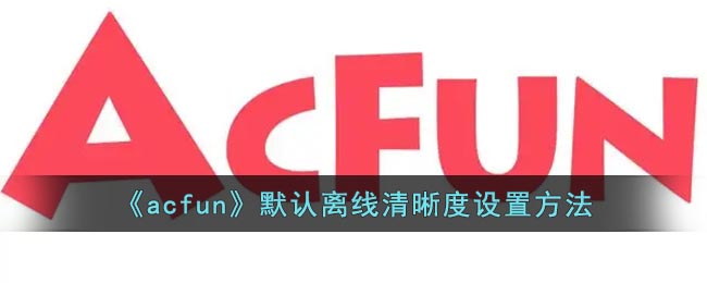 《acfun》默认离线清晰度设置方法